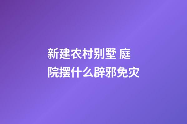 新建农村别墅 庭院摆什么辟邪免灾